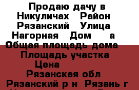 Продаю дачу в Никуличах › Район ­ Рязанский › Улица ­ Нагорная › Дом ­ 22а › Общая площадь дома ­ 58 › Площадь участка ­ 6 › Цена ­ 450 000 - Рязанская обл., Рязанский р-н, Рязань г. Недвижимость » Дома, коттеджи, дачи продажа   